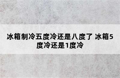 冰箱制冷五度冷还是八度了 冰箱5度冷还是1度冷